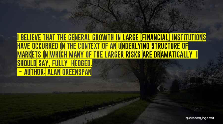 Alan Greenspan Quotes: I Believe That The General Growth In Large [financial] Institutions Have Occurred In The Context Of An Underlying Structure Of
