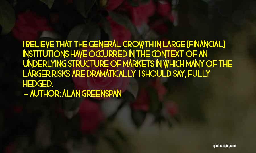 Alan Greenspan Quotes: I Believe That The General Growth In Large [financial] Institutions Have Occurred In The Context Of An Underlying Structure Of