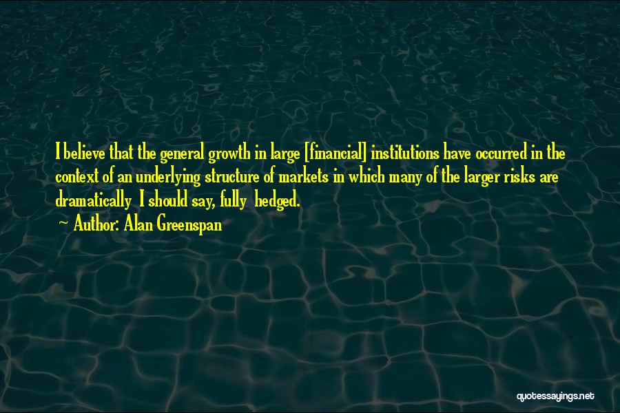 Alan Greenspan Quotes: I Believe That The General Growth In Large [financial] Institutions Have Occurred In The Context Of An Underlying Structure Of