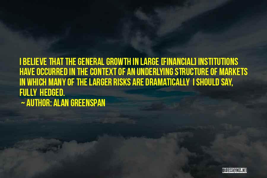 Alan Greenspan Quotes: I Believe That The General Growth In Large [financial] Institutions Have Occurred In The Context Of An Underlying Structure Of
