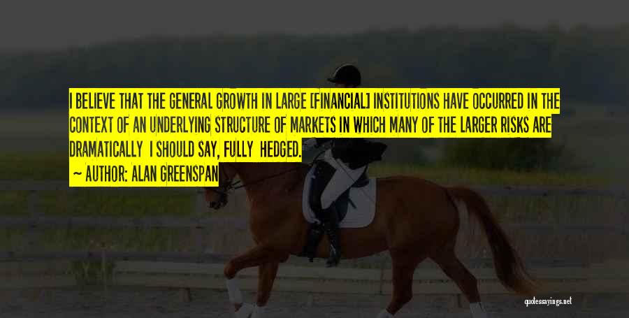 Alan Greenspan Quotes: I Believe That The General Growth In Large [financial] Institutions Have Occurred In The Context Of An Underlying Structure Of