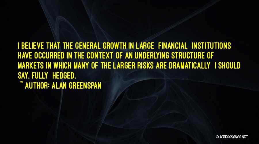 Alan Greenspan Quotes: I Believe That The General Growth In Large [financial] Institutions Have Occurred In The Context Of An Underlying Structure Of