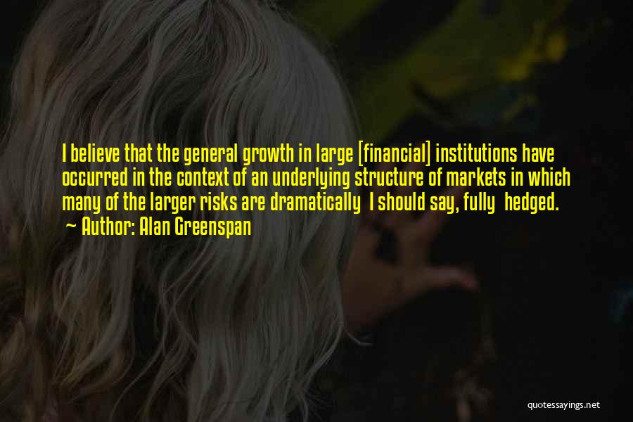 Alan Greenspan Quotes: I Believe That The General Growth In Large [financial] Institutions Have Occurred In The Context Of An Underlying Structure Of
