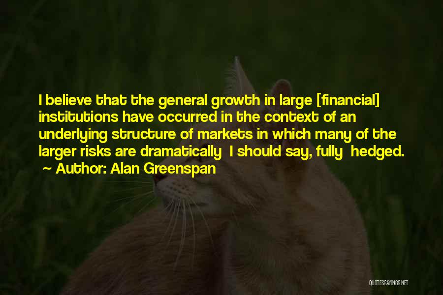Alan Greenspan Quotes: I Believe That The General Growth In Large [financial] Institutions Have Occurred In The Context Of An Underlying Structure Of