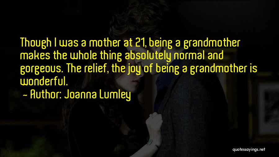 Joanna Lumley Quotes: Though I Was A Mother At 21, Being A Grandmother Makes The Whole Thing Absolutely Normal And Gorgeous. The Relief,