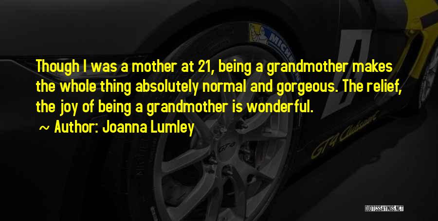 Joanna Lumley Quotes: Though I Was A Mother At 21, Being A Grandmother Makes The Whole Thing Absolutely Normal And Gorgeous. The Relief,