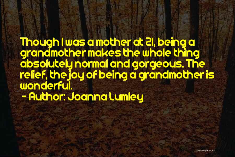 Joanna Lumley Quotes: Though I Was A Mother At 21, Being A Grandmother Makes The Whole Thing Absolutely Normal And Gorgeous. The Relief,