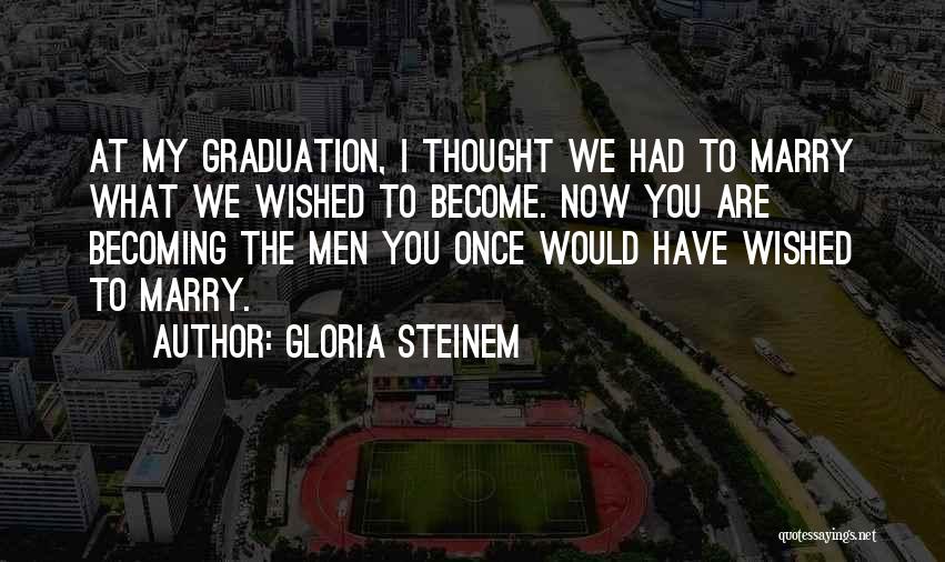 Gloria Steinem Quotes: At My Graduation, I Thought We Had To Marry What We Wished To Become. Now You Are Becoming The Men