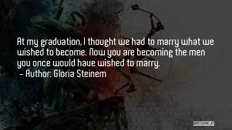 Gloria Steinem Quotes: At My Graduation, I Thought We Had To Marry What We Wished To Become. Now You Are Becoming The Men