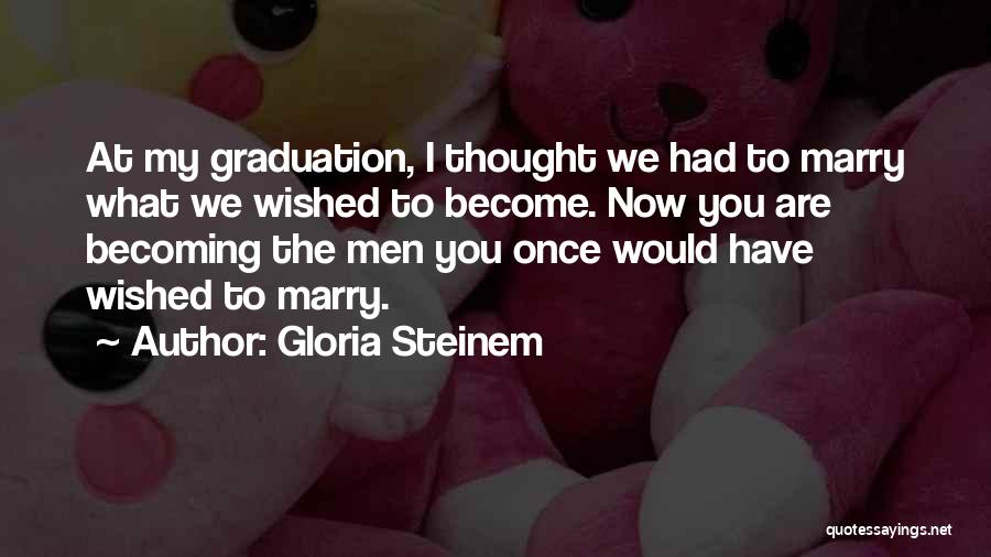 Gloria Steinem Quotes: At My Graduation, I Thought We Had To Marry What We Wished To Become. Now You Are Becoming The Men