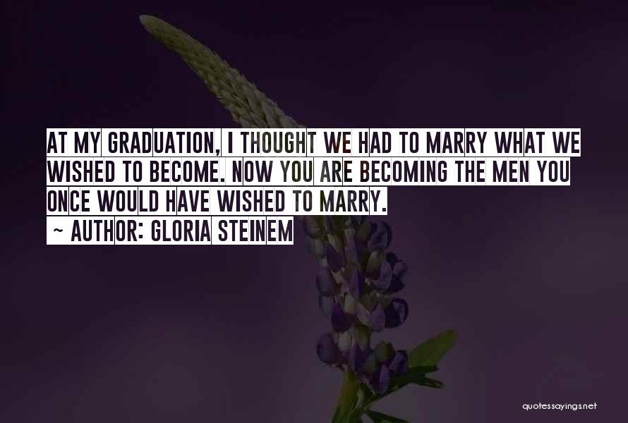Gloria Steinem Quotes: At My Graduation, I Thought We Had To Marry What We Wished To Become. Now You Are Becoming The Men