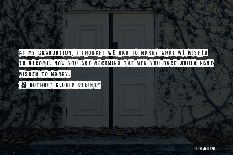 Gloria Steinem Quotes: At My Graduation, I Thought We Had To Marry What We Wished To Become. Now You Are Becoming The Men