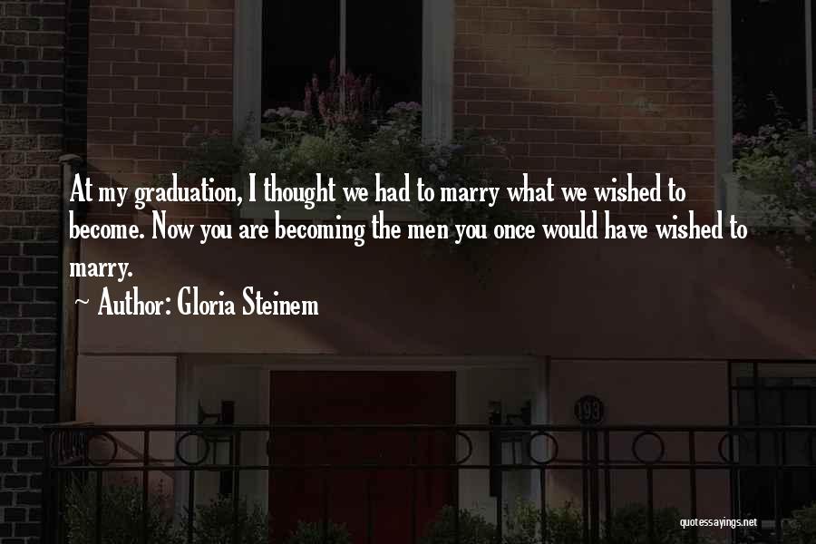 Gloria Steinem Quotes: At My Graduation, I Thought We Had To Marry What We Wished To Become. Now You Are Becoming The Men