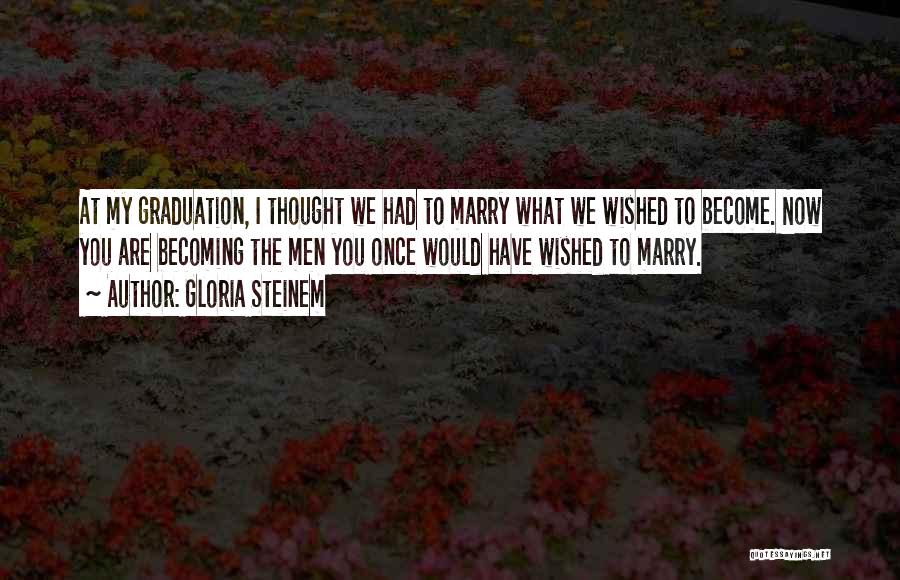 Gloria Steinem Quotes: At My Graduation, I Thought We Had To Marry What We Wished To Become. Now You Are Becoming The Men