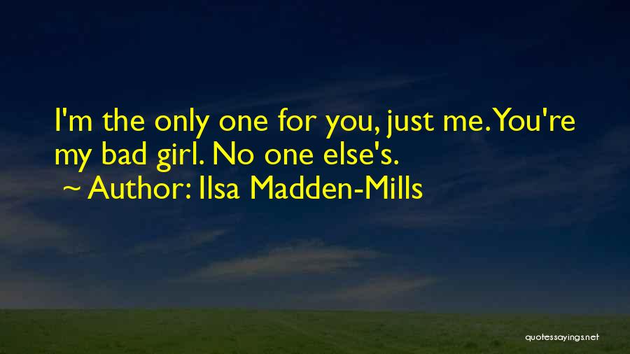 Ilsa Madden-Mills Quotes: I'm The Only One For You, Just Me. You're My Bad Girl. No One Else's.