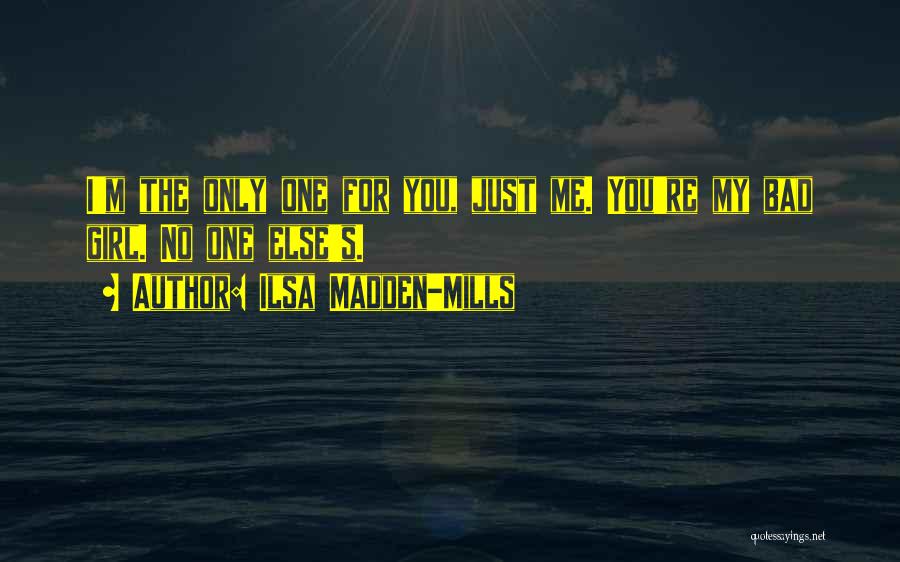 Ilsa Madden-Mills Quotes: I'm The Only One For You, Just Me. You're My Bad Girl. No One Else's.