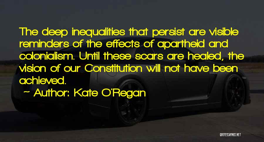 Kate O'Regan Quotes: The Deep Inequalities That Persist Are Visible Reminders Of The Effects Of Apartheid And Colonialism. Until These Scars Are Healed,