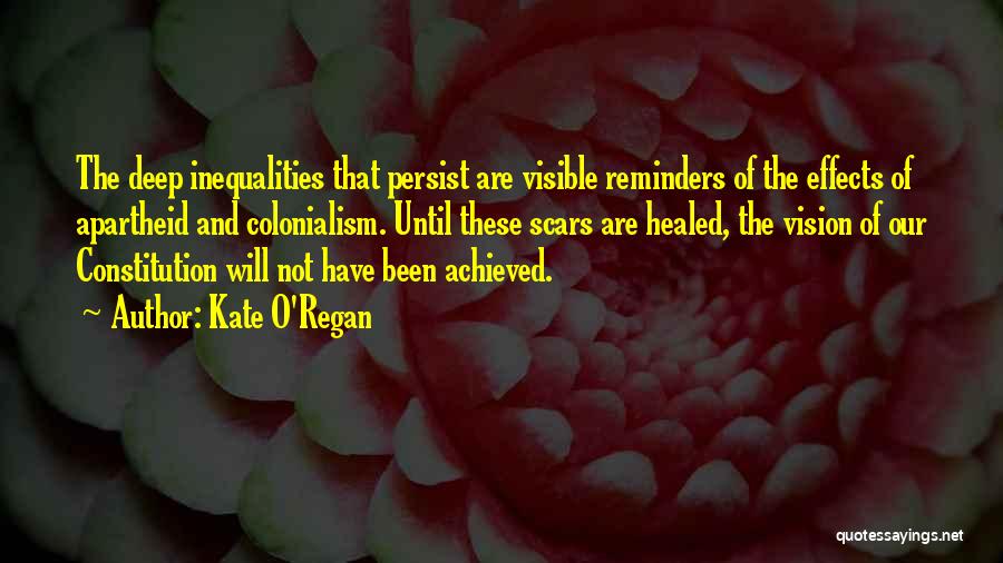 Kate O'Regan Quotes: The Deep Inequalities That Persist Are Visible Reminders Of The Effects Of Apartheid And Colonialism. Until These Scars Are Healed,