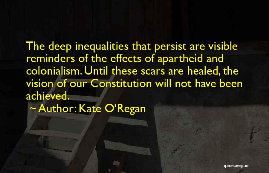 Kate O'Regan Quotes: The Deep Inequalities That Persist Are Visible Reminders Of The Effects Of Apartheid And Colonialism. Until These Scars Are Healed,