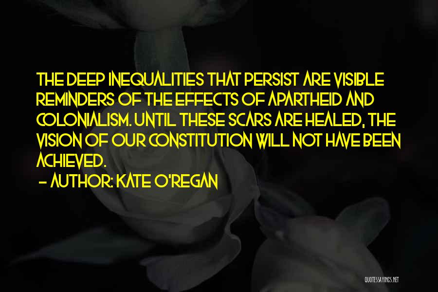 Kate O'Regan Quotes: The Deep Inequalities That Persist Are Visible Reminders Of The Effects Of Apartheid And Colonialism. Until These Scars Are Healed,