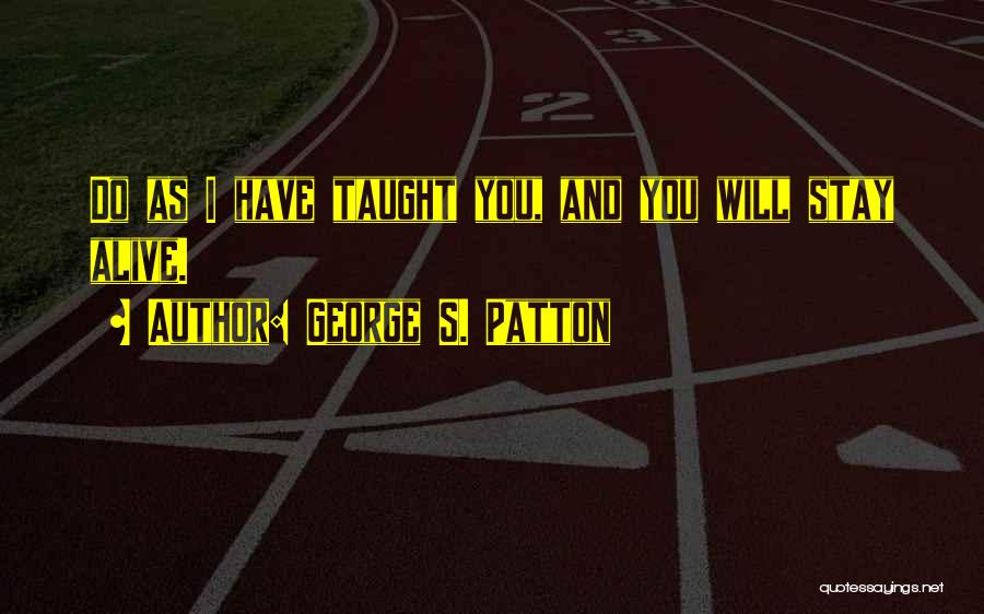 George S. Patton Quotes: Do As I Have Taught You, And You Will Stay Alive.