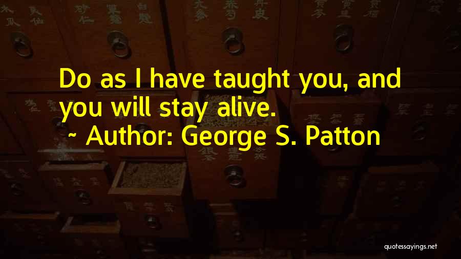 George S. Patton Quotes: Do As I Have Taught You, And You Will Stay Alive.