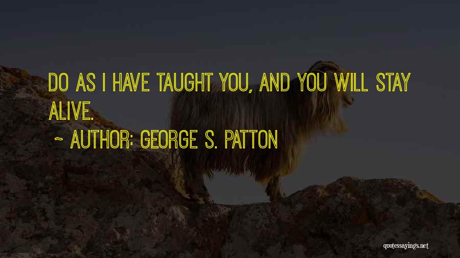 George S. Patton Quotes: Do As I Have Taught You, And You Will Stay Alive.