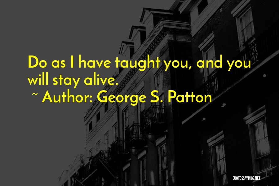 George S. Patton Quotes: Do As I Have Taught You, And You Will Stay Alive.