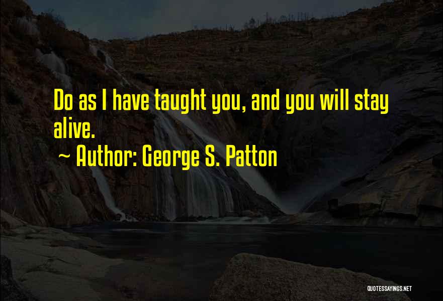 George S. Patton Quotes: Do As I Have Taught You, And You Will Stay Alive.