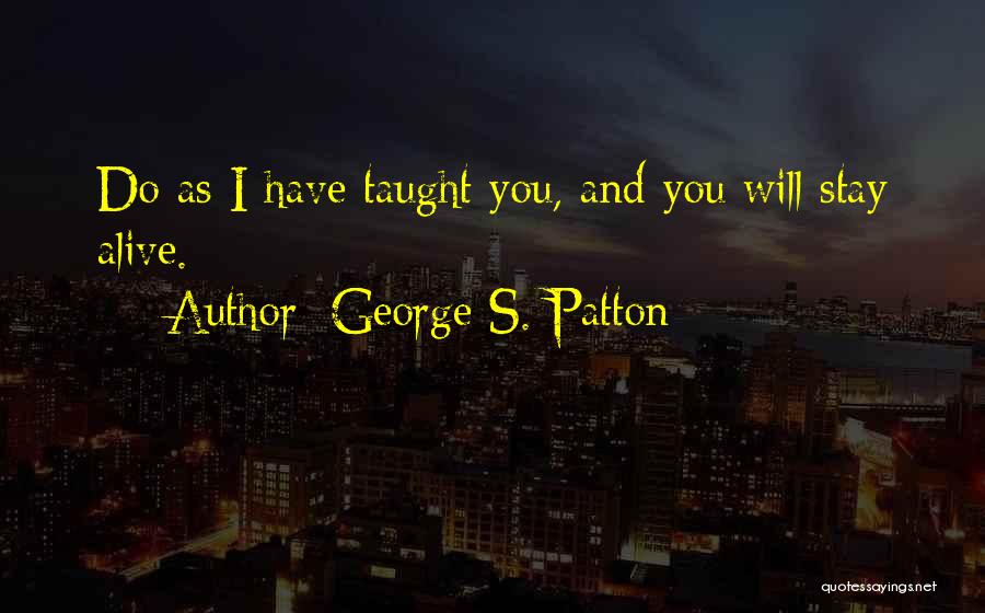 George S. Patton Quotes: Do As I Have Taught You, And You Will Stay Alive.