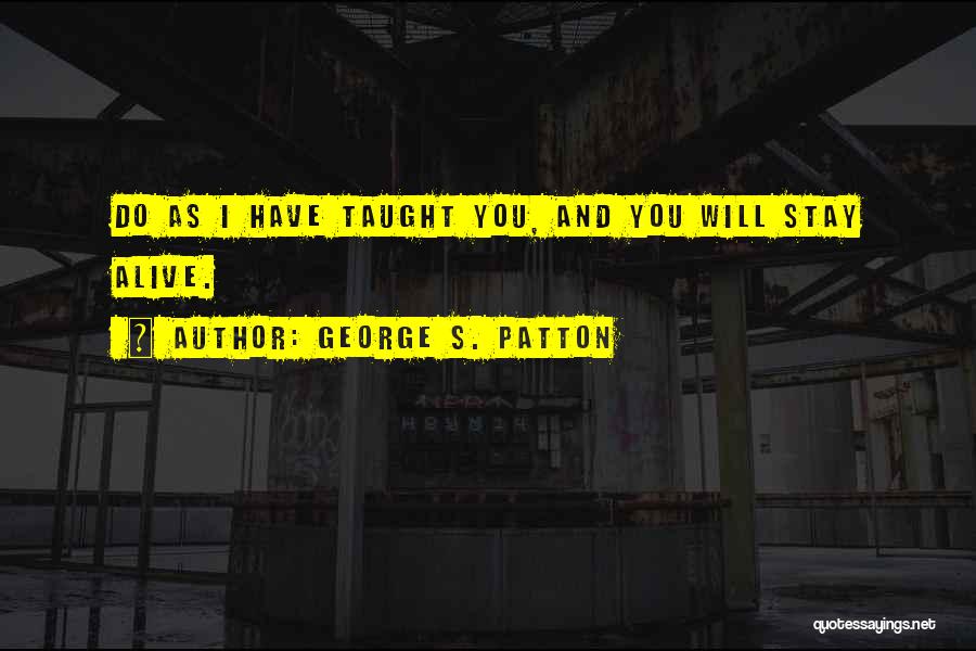 George S. Patton Quotes: Do As I Have Taught You, And You Will Stay Alive.