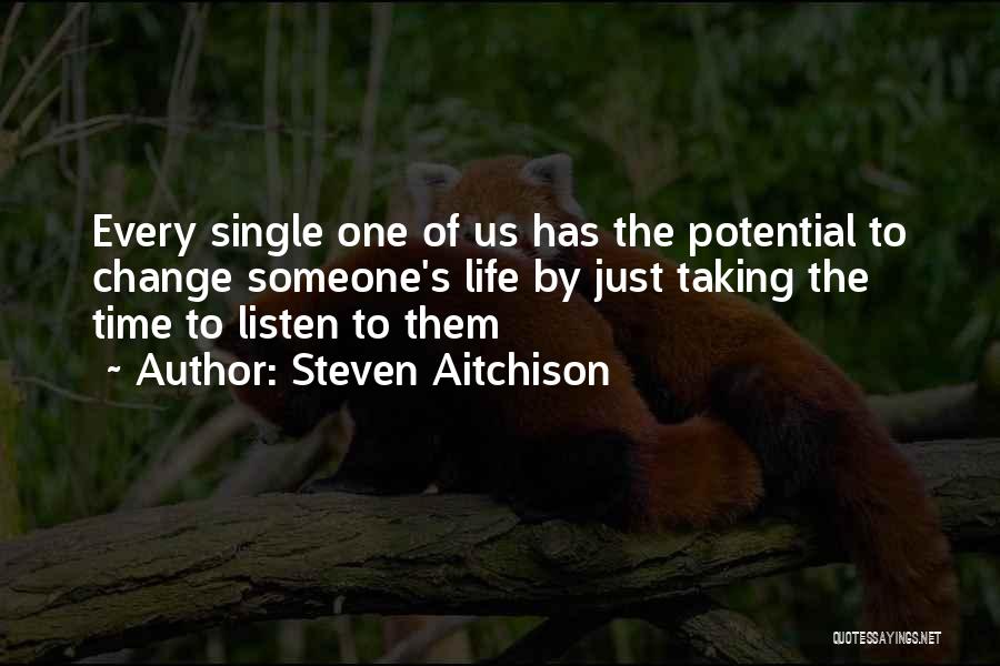 Steven Aitchison Quotes: Every Single One Of Us Has The Potential To Change Someone's Life By Just Taking The Time To Listen To