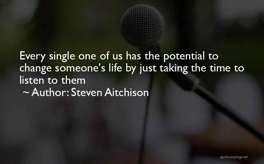 Steven Aitchison Quotes: Every Single One Of Us Has The Potential To Change Someone's Life By Just Taking The Time To Listen To