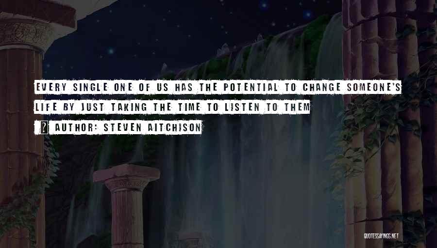 Steven Aitchison Quotes: Every Single One Of Us Has The Potential To Change Someone's Life By Just Taking The Time To Listen To