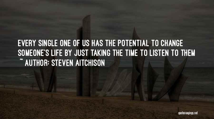 Steven Aitchison Quotes: Every Single One Of Us Has The Potential To Change Someone's Life By Just Taking The Time To Listen To