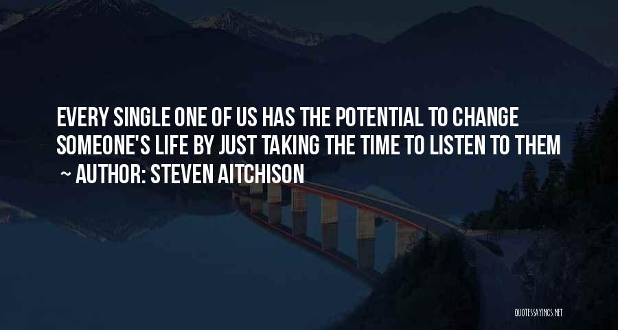 Steven Aitchison Quotes: Every Single One Of Us Has The Potential To Change Someone's Life By Just Taking The Time To Listen To