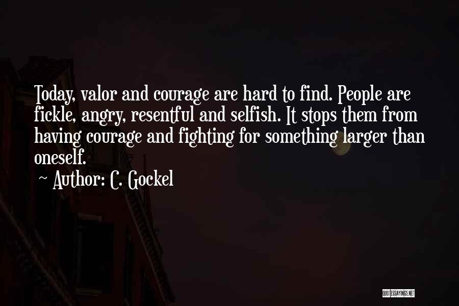 C. Gockel Quotes: Today, Valor And Courage Are Hard To Find. People Are Fickle, Angry, Resentful And Selfish. It Stops Them From Having