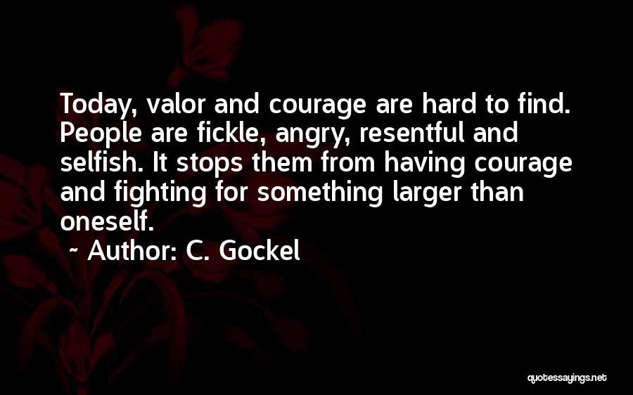C. Gockel Quotes: Today, Valor And Courage Are Hard To Find. People Are Fickle, Angry, Resentful And Selfish. It Stops Them From Having