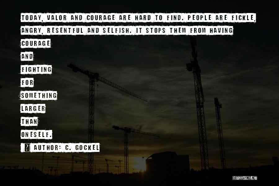 C. Gockel Quotes: Today, Valor And Courage Are Hard To Find. People Are Fickle, Angry, Resentful And Selfish. It Stops Them From Having