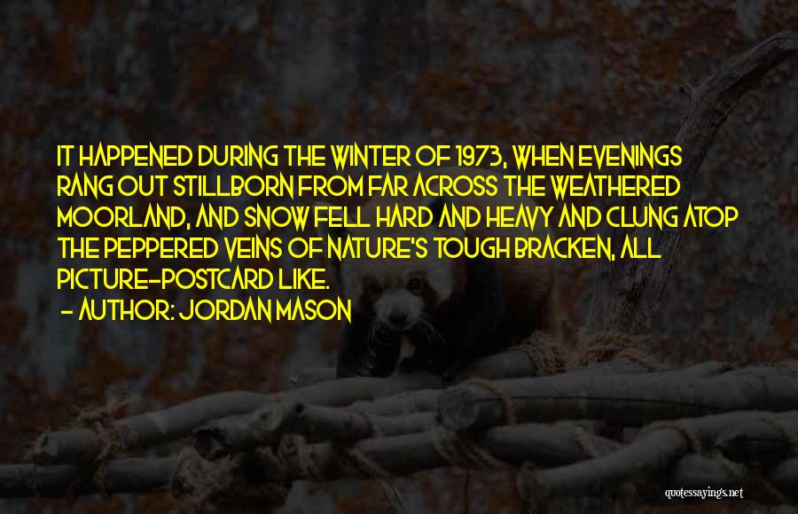 Jordan Mason Quotes: It Happened During The Winter Of 1973, When Evenings Rang Out Stillborn From Far Across The Weathered Moorland, And Snow