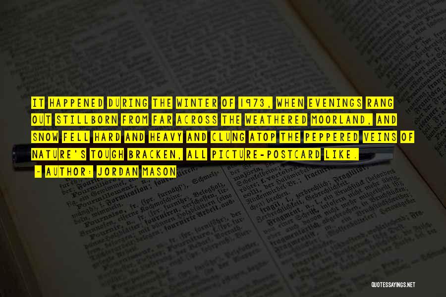 Jordan Mason Quotes: It Happened During The Winter Of 1973, When Evenings Rang Out Stillborn From Far Across The Weathered Moorland, And Snow