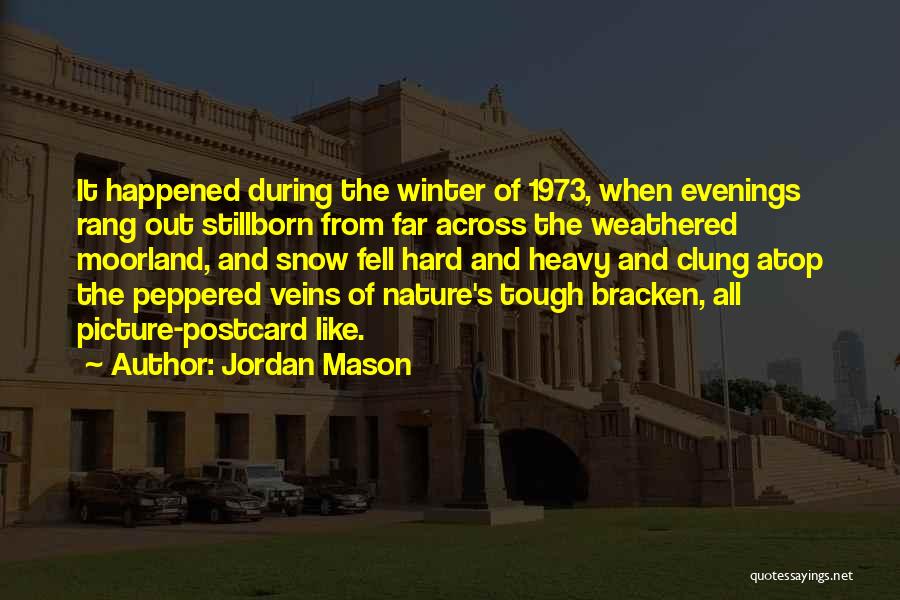 Jordan Mason Quotes: It Happened During The Winter Of 1973, When Evenings Rang Out Stillborn From Far Across The Weathered Moorland, And Snow