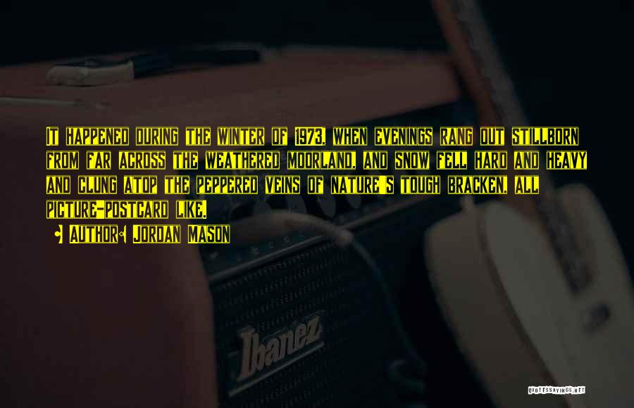 Jordan Mason Quotes: It Happened During The Winter Of 1973, When Evenings Rang Out Stillborn From Far Across The Weathered Moorland, And Snow