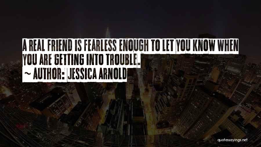 Jessica Arnold Quotes: A Real Friend Is Fearless Enough To Let You Know When You Are Getting Into Trouble.