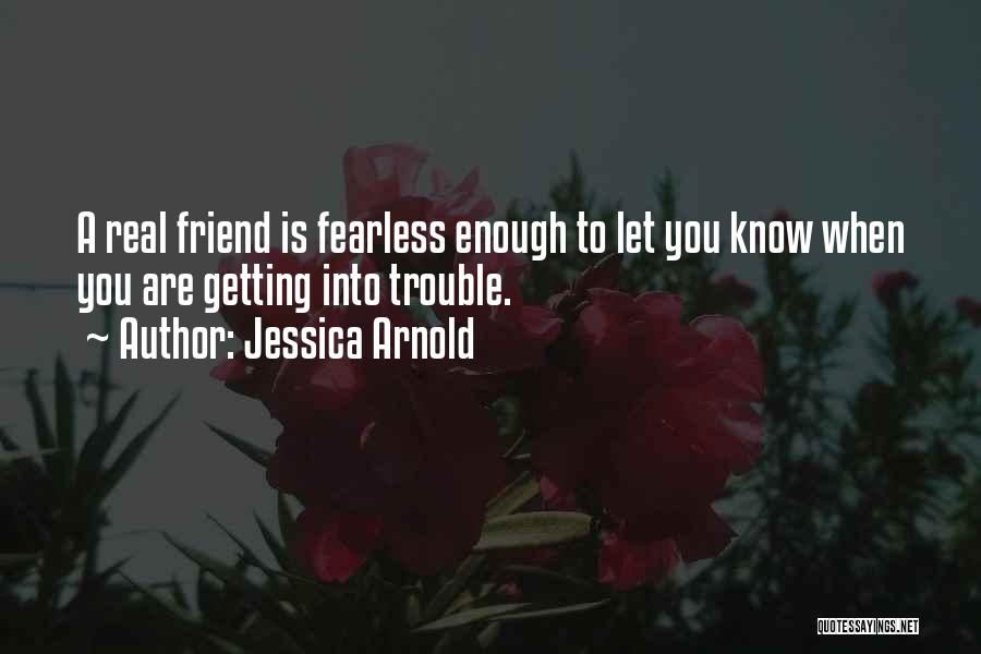 Jessica Arnold Quotes: A Real Friend Is Fearless Enough To Let You Know When You Are Getting Into Trouble.
