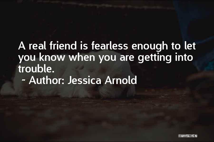 Jessica Arnold Quotes: A Real Friend Is Fearless Enough To Let You Know When You Are Getting Into Trouble.