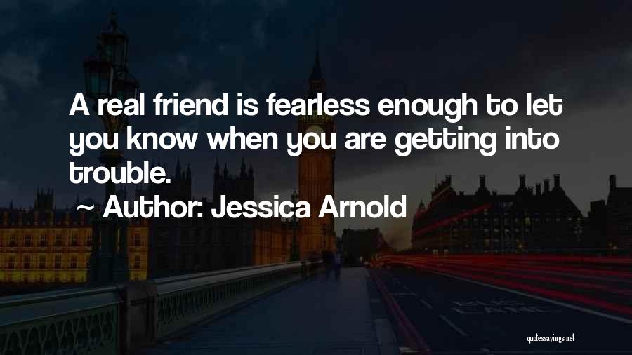 Jessica Arnold Quotes: A Real Friend Is Fearless Enough To Let You Know When You Are Getting Into Trouble.