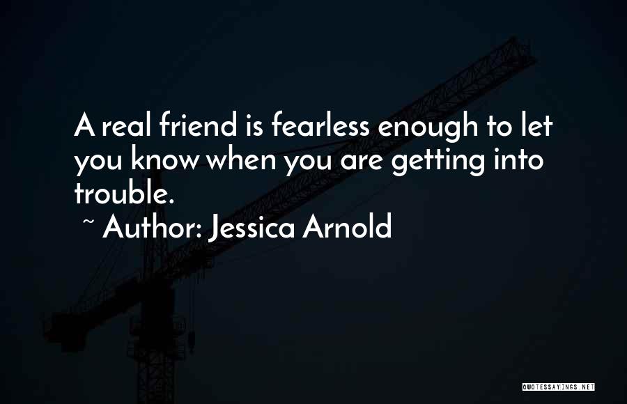 Jessica Arnold Quotes: A Real Friend Is Fearless Enough To Let You Know When You Are Getting Into Trouble.