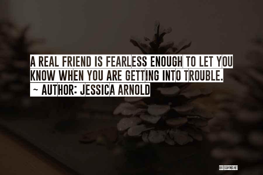 Jessica Arnold Quotes: A Real Friend Is Fearless Enough To Let You Know When You Are Getting Into Trouble.