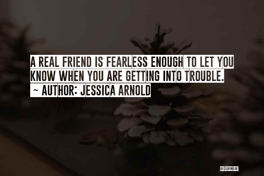 Jessica Arnold Quotes: A Real Friend Is Fearless Enough To Let You Know When You Are Getting Into Trouble.